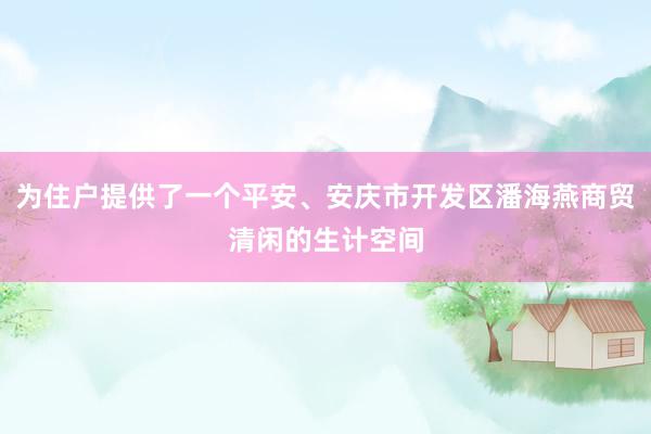 为住户提供了一个平安、安庆市开发区潘海燕商贸清闲的生计空间