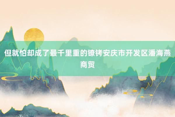 但就怕却成了最千里重的镣铐安庆市开发区潘海燕商贸