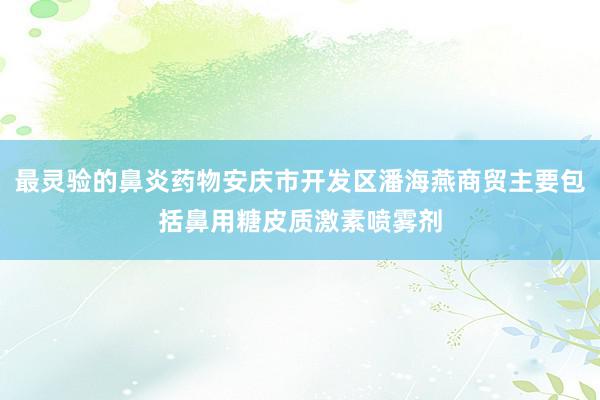 最灵验的鼻炎药物安庆市开发区潘海燕商贸主要包括鼻用糖皮质激素喷雾剂