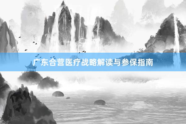 广东合营医疗战略解读与参保指南